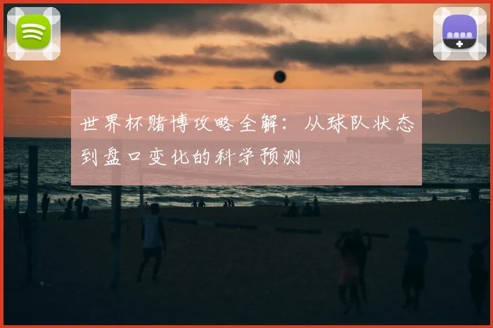 世界杯赌博攻略全解：从球队状态到盘口变化的科学预测