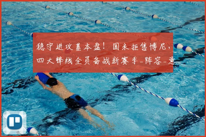 稳守进攻基本盘！国米拒售博尼，四大锋线全员备战新赛季_阵容_意甲