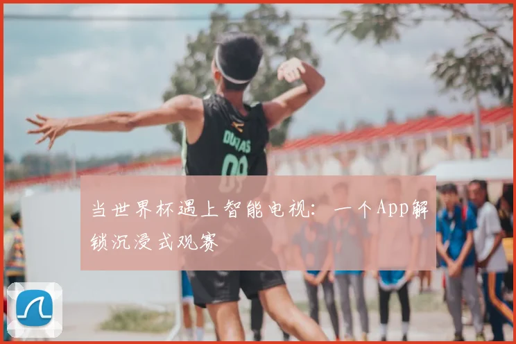 当世界杯遇上智能电视:一个App解锁沉浸式观赛