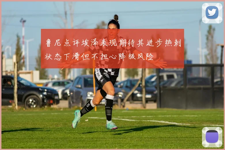 鲁尼点评埃泽表现期待其进步热刺状态下滑但不担心降级风险