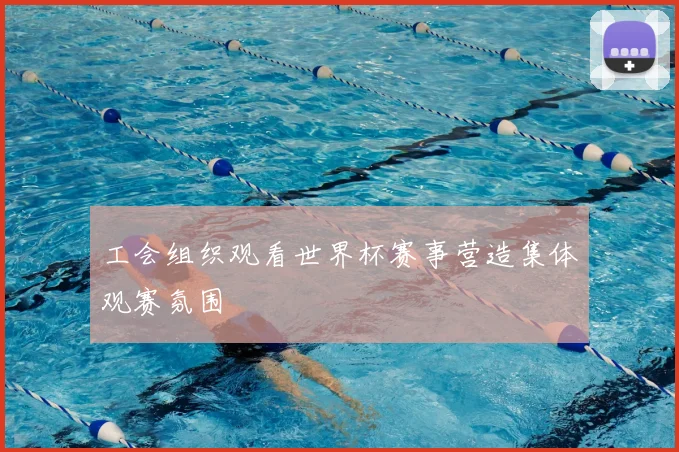 工会组织观看世界杯赛事营造集体观赛氛围