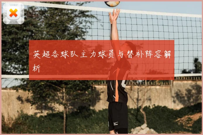 英超各球队主力球员与替补阵容解析