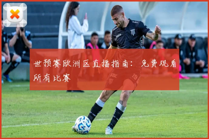 世预赛欧洲区直播指南：免费观看所有比赛