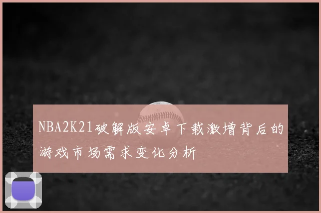 NBA2K21破解版安卓下载激增背后的游戏市场需求变化分析