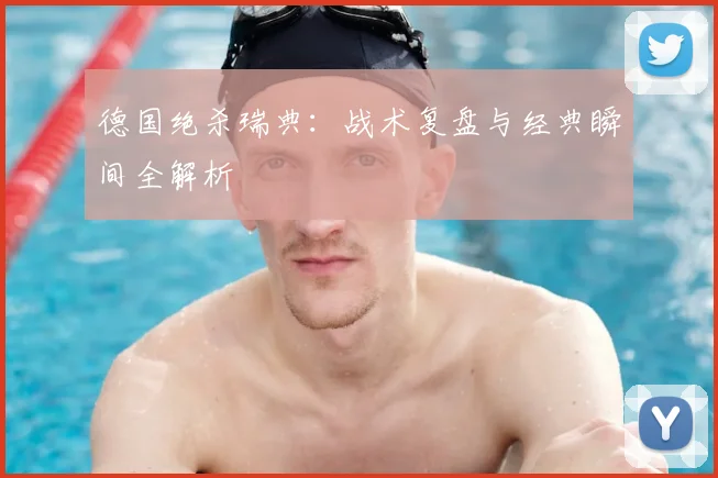 德国绝杀瑞典：战术复盘与经典瞬间全解析