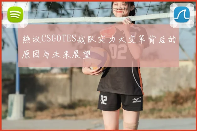 热议CSGOTES战队实力大变革背后的原因与未来展望