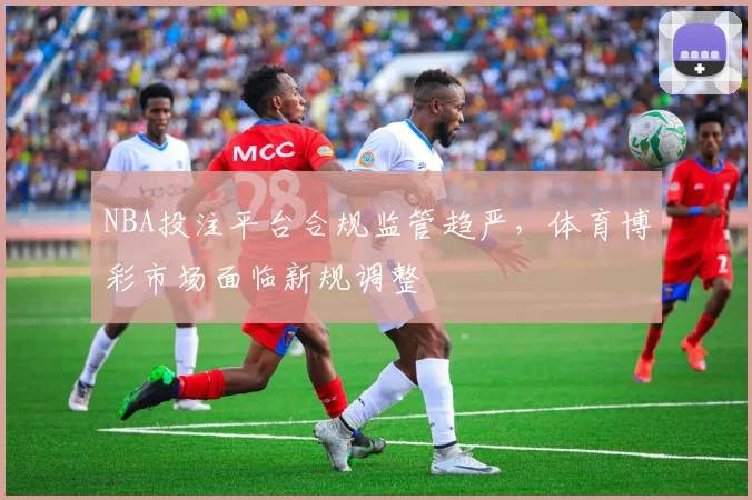 NBA投注平台合规监管趋严，体育博彩市场面临新规调整