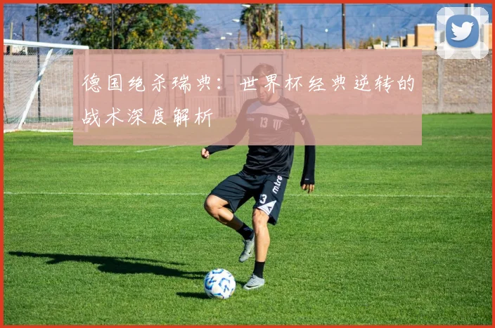 德国绝杀瑞典：世界杯经典逆转的战术深度解析
