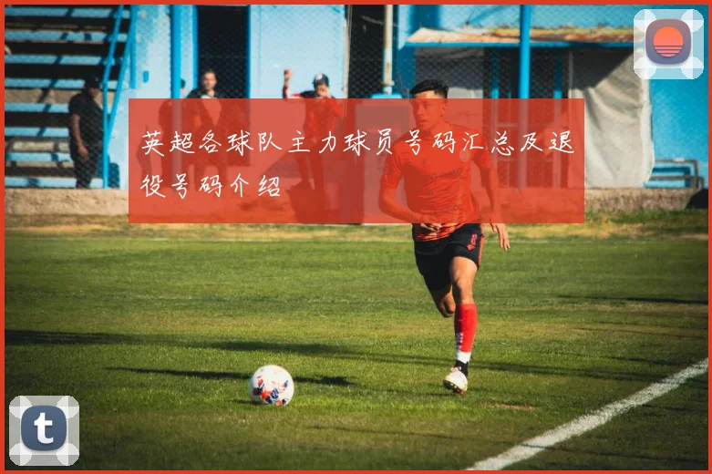 英超各球队主力球员号码汇总及退役号码介绍
