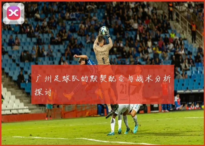 广州足球队的默契配合与战术分析探讨