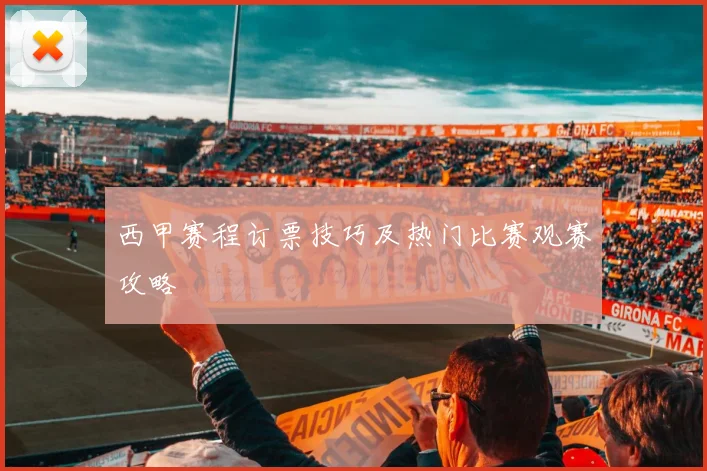 西甲赛程订票技巧及热门比赛观赛攻略