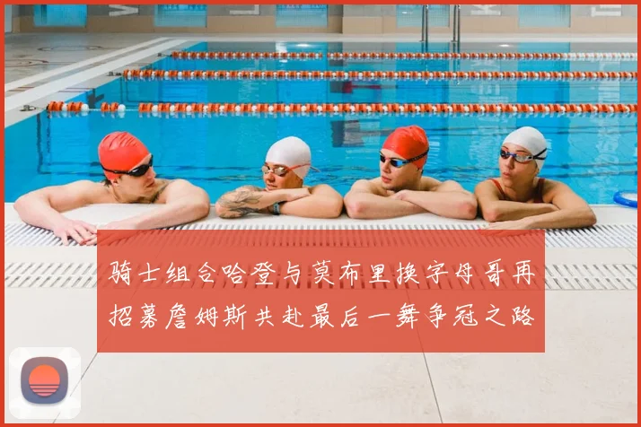 骑士组合哈登与莫布里换字母哥再招募詹姆斯共赴最后一舞争冠之路