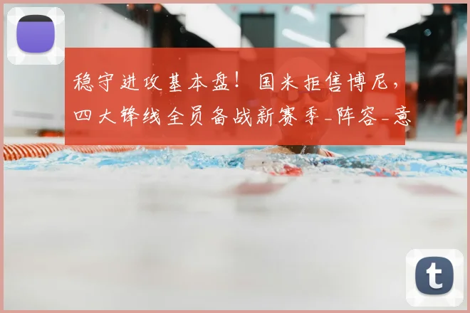 稳守进攻基本盘！国米拒售博尼，四大锋线全员备战新赛季_阵容_意甲