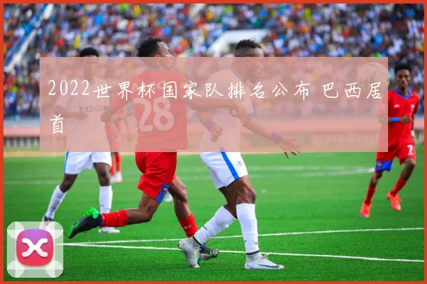 2022世界杯国家队排名公布 巴西居首
