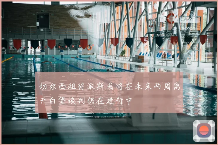 切尔西租将派斯或将在未来两周离开白堡谈判仍在进行中