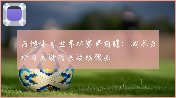 万博体育世界杯赛事前瞻:战术分析与关键对决战绩预测