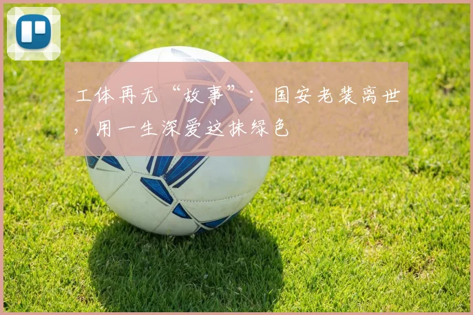 工体再无“故事”：国安老裴离世，用一生深爱这抹绿色