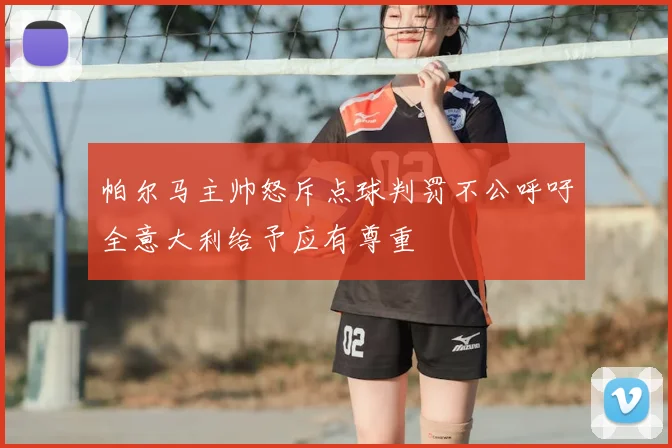 帕尔马主帅怒斥点球判罚不公呼吁全意大利给予应有尊重