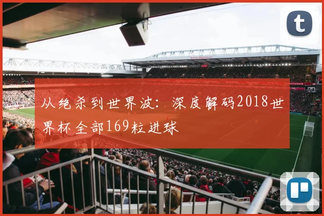 从绝杀到世界波:深度解码2018世界杯全部169粒进球