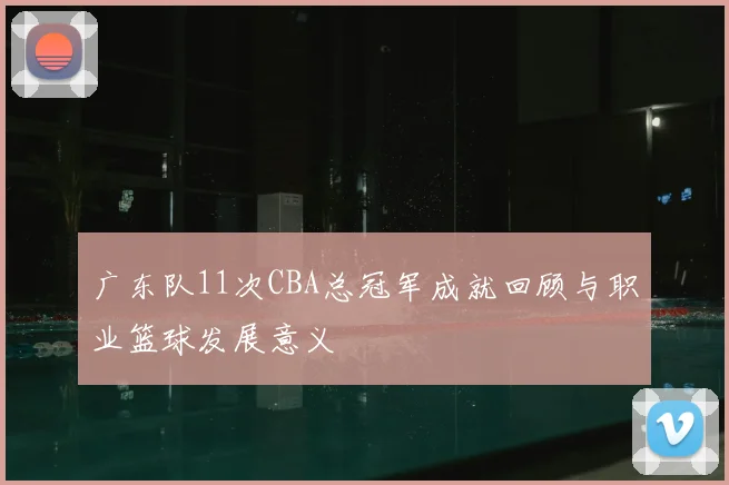 广东队11次CBA总冠军成就回顾与职业篮球发展意义