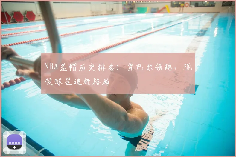 NBA盖帽历史排名：贾巴尔领跑，现役球星追赶格局
