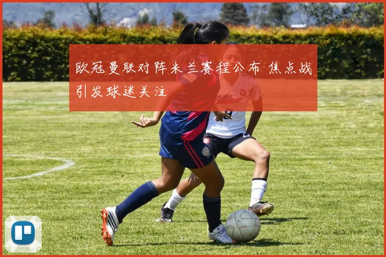 欧冠曼联对阵米兰赛程公布 焦点战引发球迷关注