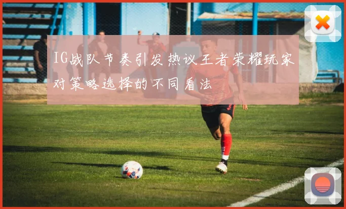 IG战队节奏引发热议王者荣耀玩家对策略选择的不同看法