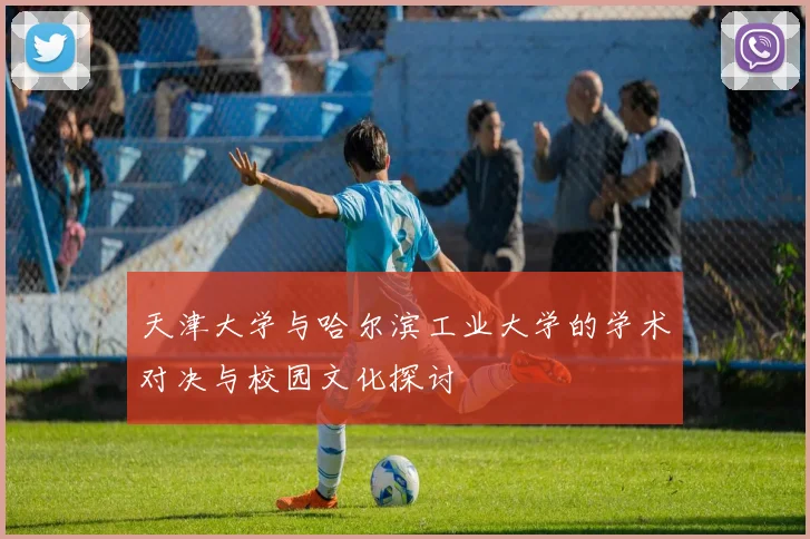 天津大学与哈尔滨工业大学的学术对决与校园文化探讨