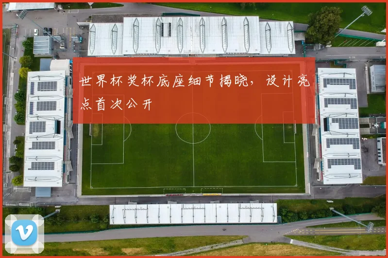 世界杯奖杯底座细节揭晓,设计亮点首次公开