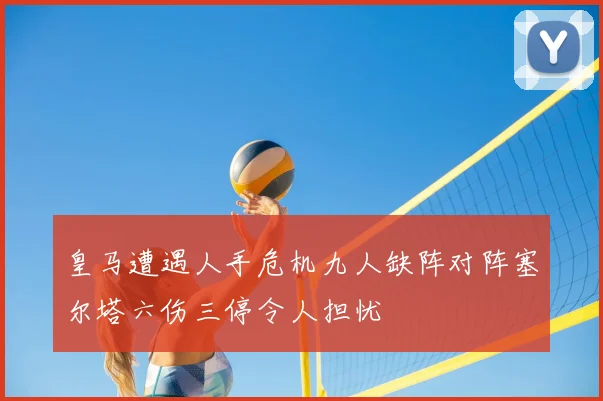 皇马遭遇人手危机九人缺阵对阵塞尔塔六伤三停令人担忧