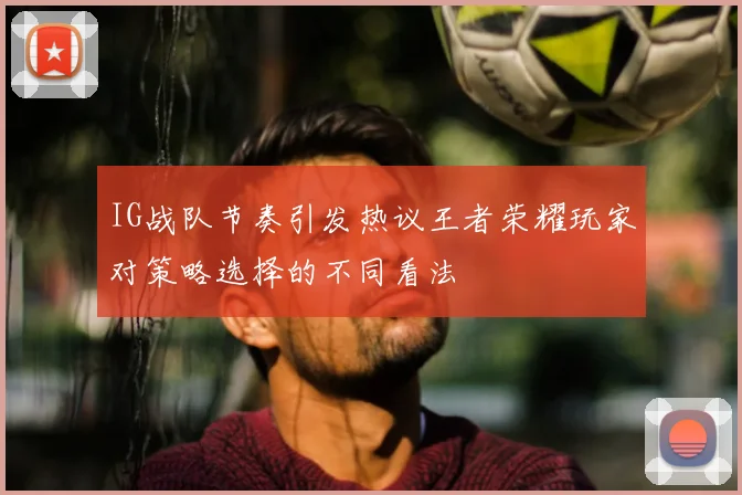 IG战队节奏引发热议王者荣耀玩家对策略选择的不同看法