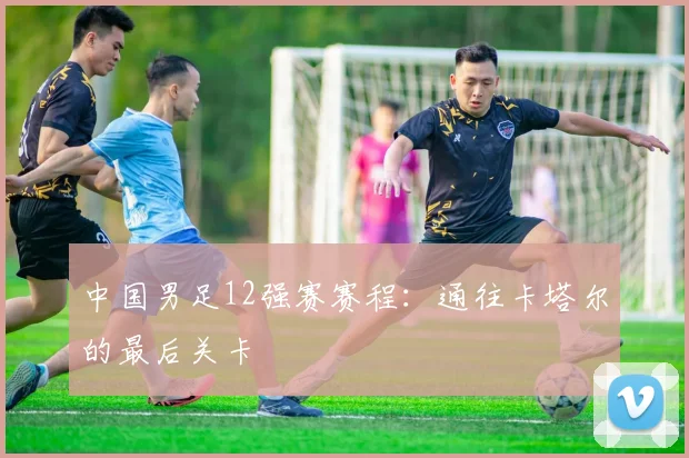 中国男足12强赛赛程：通往卡塔尔的最后关卡