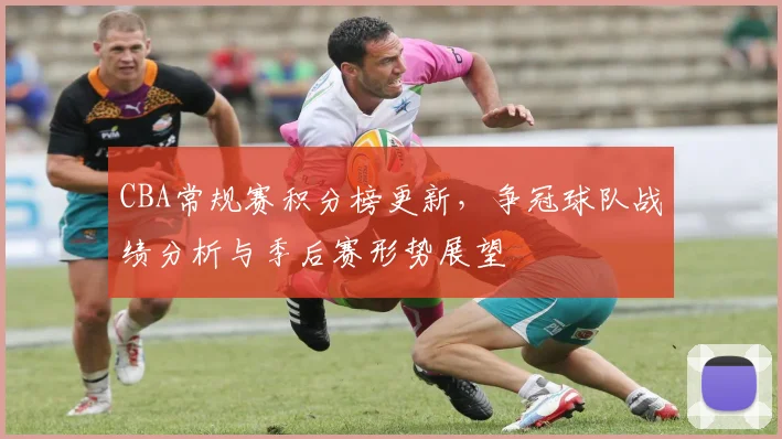 CBA常规赛积分榜更新，争冠球队战绩分析与季后赛形势展望