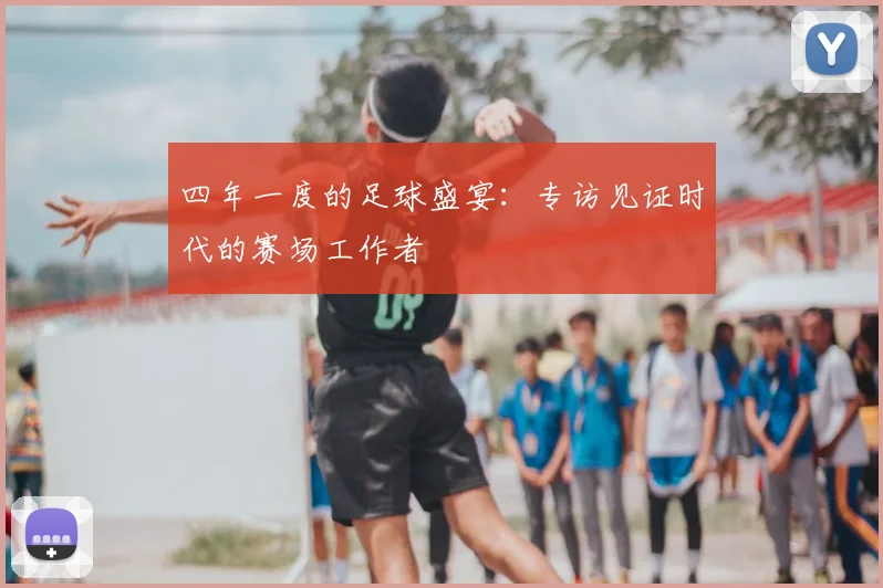 四年一度的足球盛宴：专访见证时代的赛场工作者