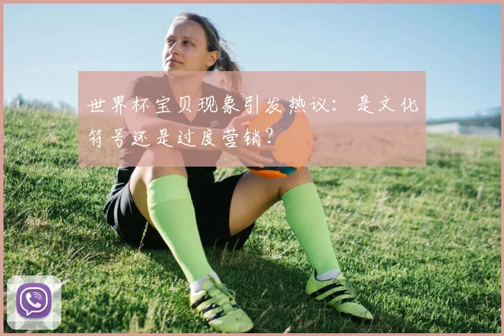 世界杯宝贝现象引发热议：是文化符号还是过度营销？