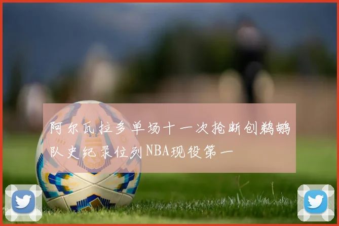 阿尔瓦拉多单场十一次抢断创鹈鹕队史纪录位列NBA现役第一
