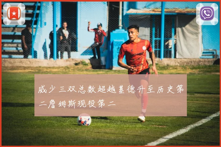 威少三双总数超越基德升至历史第二詹姆斯现役第二