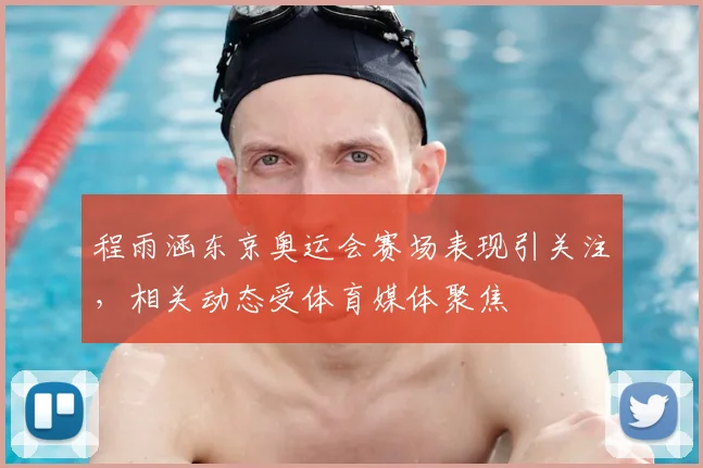 程雨涵东京奥运会赛场表现引关注，相关动态受体育媒体聚焦