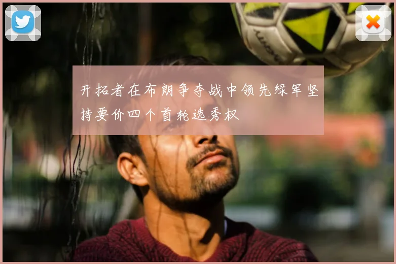 开拓者在布朗争夺战中领先绿军坚持要价四个首轮选秀权