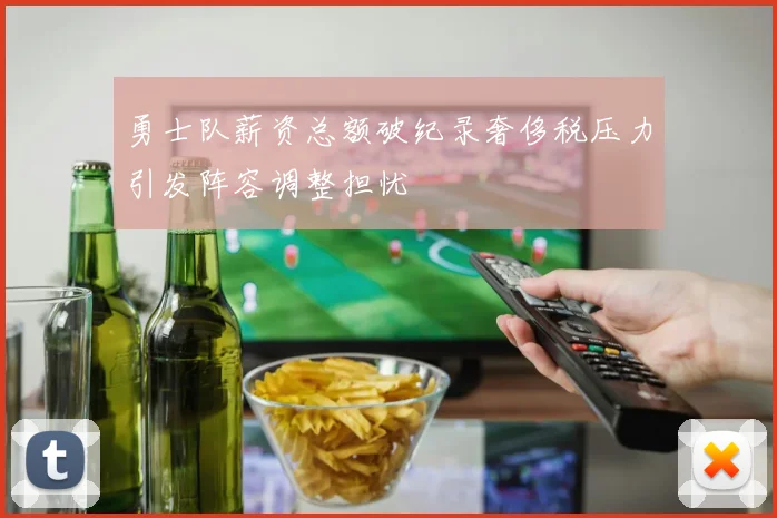 勇士队薪资总额破纪录奢侈税压力引发阵容调整担忧