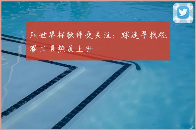 压世界杯软件受关注，球迷寻找观赛工具热度上升