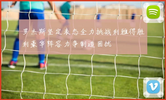 罗杰斯坚定表态全力挑战利雅得胜利豪华阵容力争制造困扰