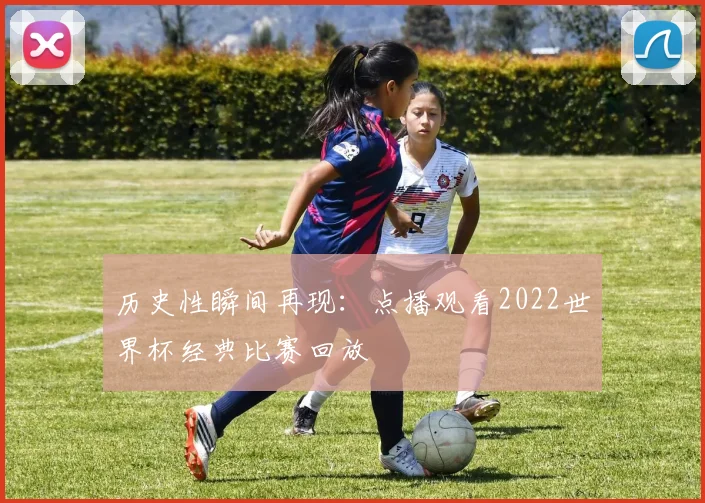 历史性瞬间再现：点播观看2022世界杯经典比赛回放