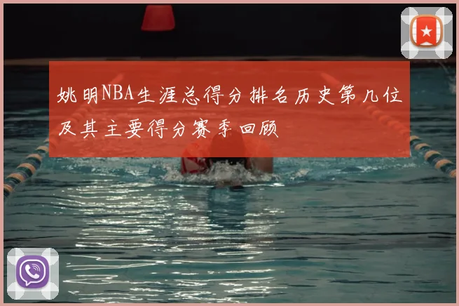 姚明NBA生涯总得分排名历史第几位及其主要得分赛季回顾