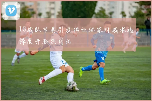 IG战队节奏引发热议玩家对战术选择展开激烈讨论