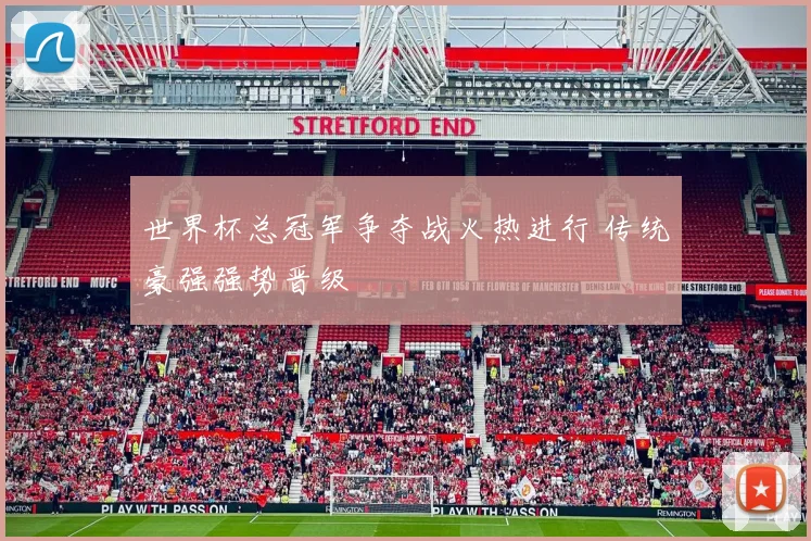 世界杯总冠军争夺战火热进行 传统豪强强势晋级