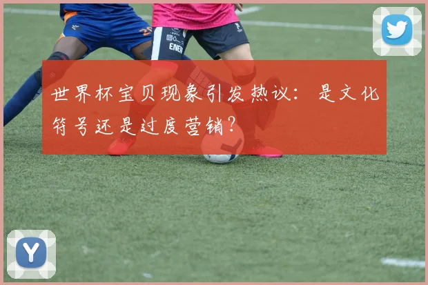 世界杯宝贝现象引发热议：是文化符号还是过度营销？