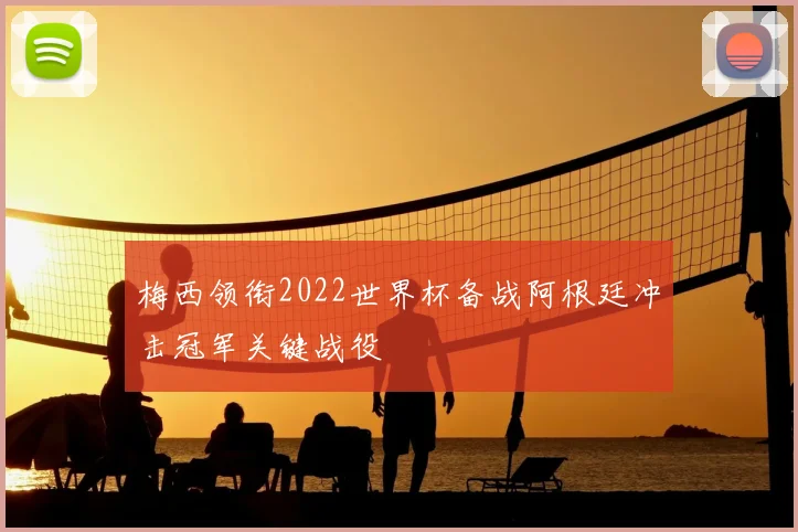 梅西领衔2022世界杯备战阿根廷冲击冠军关键战役