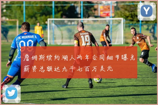 詹姆斯续约湖人两年合同细节曝光薪资总额达九千七百万美元
