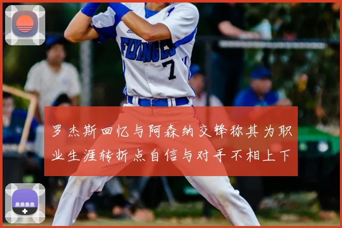 罗杰斯回忆与阿森纳交锋称其为职业生涯转折点自信与对手不相上下